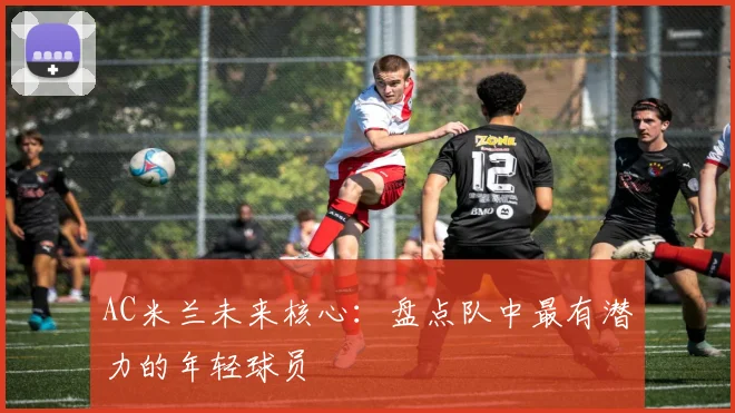 AC米兰未来核心:盘点队中最有潜力的年轻球员