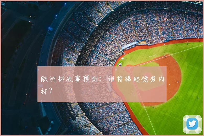 欧洲杯决赛预测:谁将捧起德劳内杯?