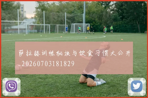 萨拉赫训练秘诀与饮食习惯大公开_20260703181829