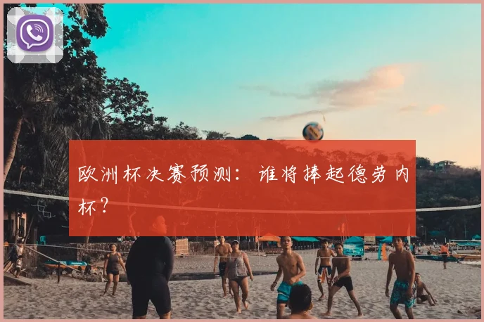 欧洲杯决赛预测:谁将捧起德劳内杯?